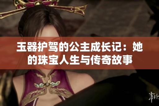 玉器护驾的公主成长记：她的珠宝人生与传奇故事