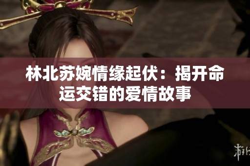林北苏婉情缘起伏：揭开命运交错的爱情故事