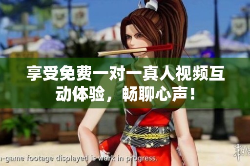 享受免费一对一真人视频互动体验，畅聊心声！