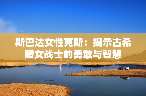 斯巴达女性克斯：揭示古希腊女战士的勇敢与智慧