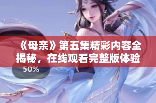 《母亲》第五集精彩内容全揭秘，在线观看完整版体验!