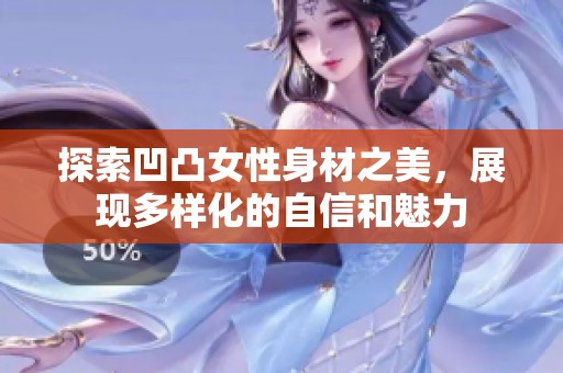 探索凹凸女性身材之美，展现多样化的自信和魅力