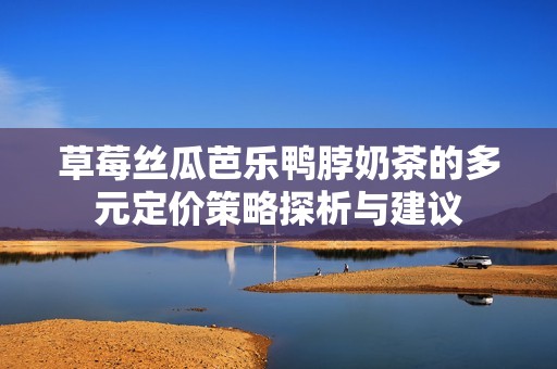 草莓丝瓜芭乐鸭脖奶茶的多元定价策略探析与建议