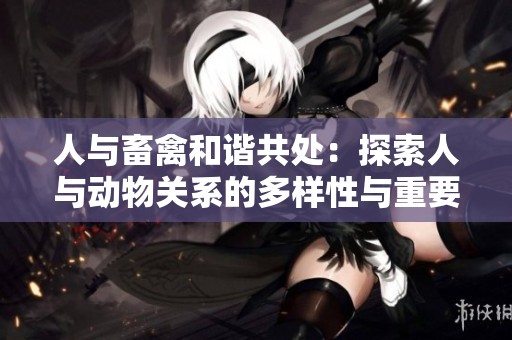 人与畜禽和谐共处：探索人与动物关系的多样性与重要性
