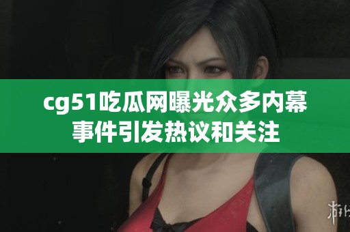 cg51吃瓜网曝光众多内幕事件引发热议和关注
