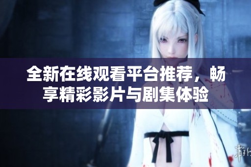 全新在线观看平台推荐，畅享精彩影片与剧集体验