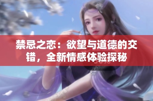 禁忌之恋：欲望与道德的交错，全新情感体验探秘