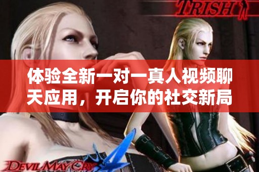 体验全新一对一真人视频聊天应用，开启你的社交新局面