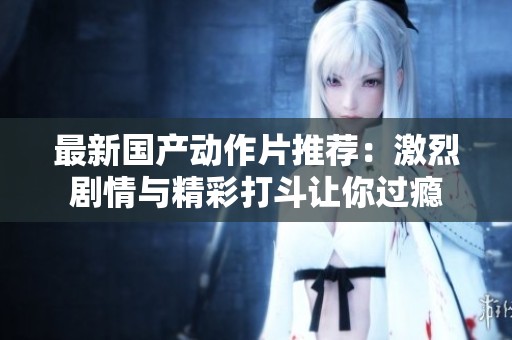 最新国产动作片推荐：激烈剧情与精彩打斗让你过瘾