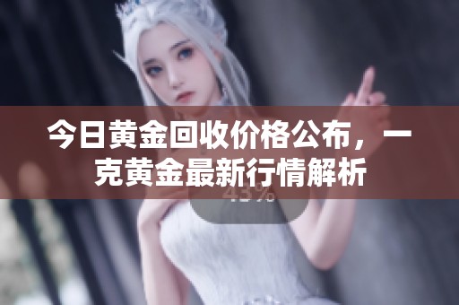 今日黄金回收价格公布，一克黄金最新行情解析