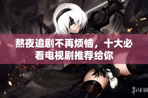 熬夜追剧不再烦恼，十大必看电视剧推荐给你