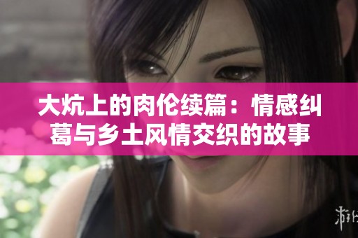 大炕上的肉伦续篇：情感纠葛与乡土风情交织的故事