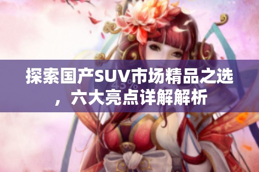 探索国产SUV市场精品之选，六大亮点详解解析