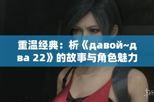 重温经典：析《давой~два 22》的故事与角色魅力