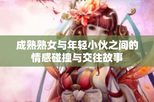 成熟熟女与年轻小伙之间的情感碰撞与交往故事