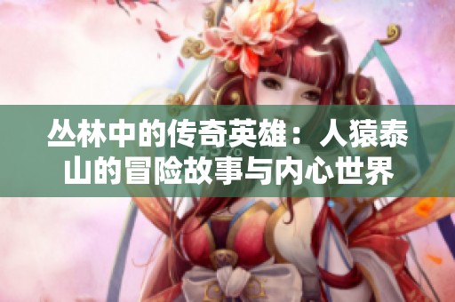 丛林中的传奇英雄：人猿泰山的冒险故事与内心世界