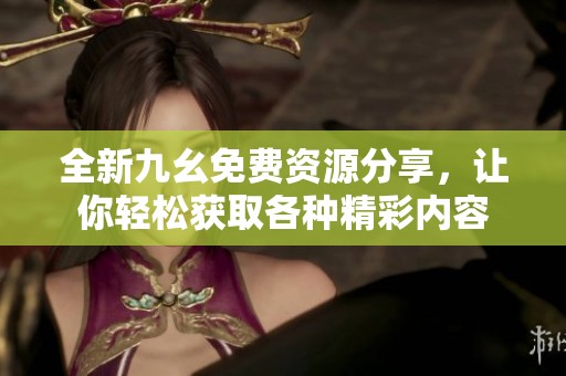 全新九幺免费资源分享，让你轻松获取各种精彩内容