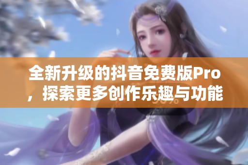 全新升级的抖音免费版Pro，探索更多创作乐趣与功能