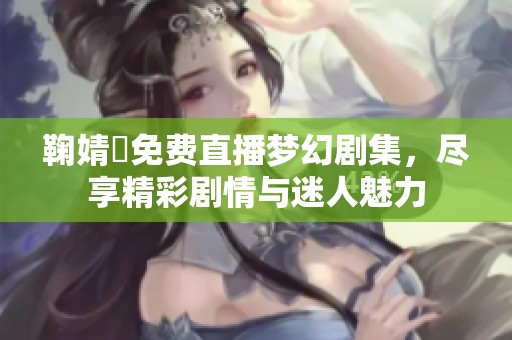 鞠婧祎免费直播梦幻剧集，尽享精彩剧情与迷人魅力