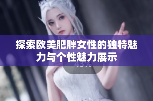 探索欧美肥胖女性的独特魅力与个性魅力展示