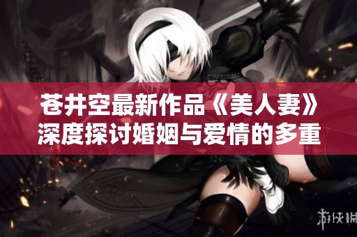 苍井空最新作品《美人妻》深度探讨婚姻与爱情的多重面貌