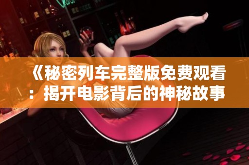 《秘密列车完整版免费观看：揭开电影背后的神秘故事》