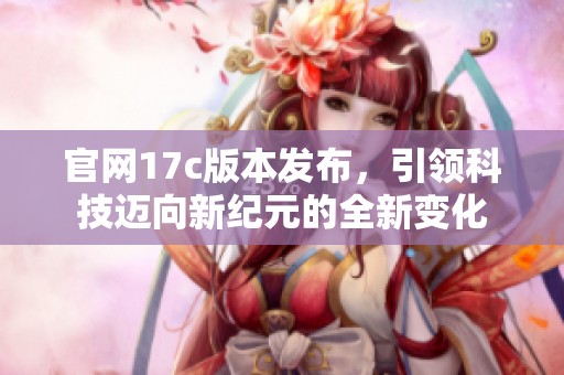 官网17c版本发布，引领科技迈向新纪元的全新变化