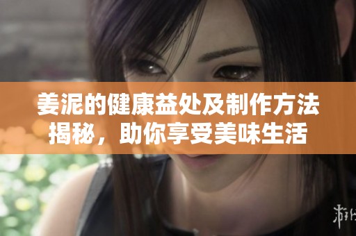 姜泥的健康益处及制作方法揭秘，助你享受美味生活
