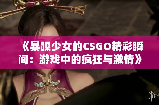 《暴躁少女的CSGO精彩瞬间：游戏中的疯狂与激情》