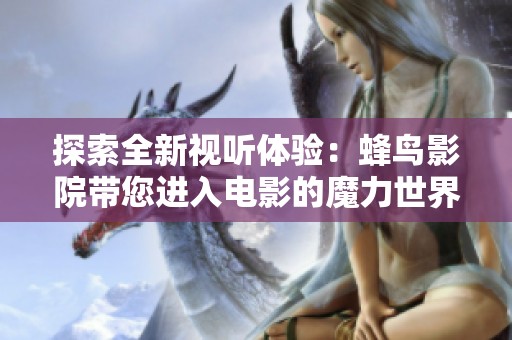 探索全新视听体验：蜂鸟影院带您进入电影的魔力世界