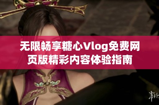 无限畅享糖心Vlog免费网页版精彩内容体验指南