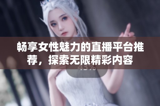 畅享女性魅力的直播平台推荐，探索无限精彩内容