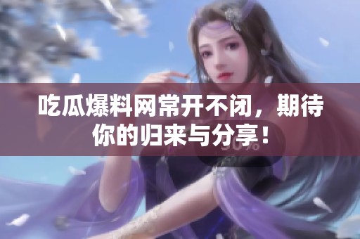 吃瓜爆料网常开不闭，期待你的归来与分享！