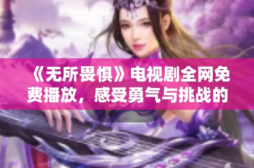 《无所畏惧》电视剧全网免费播放，感受勇气与挑战的碰撞