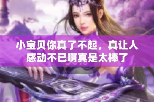 小宝贝你真了不起，真让人感动不已啊真是太棒了
