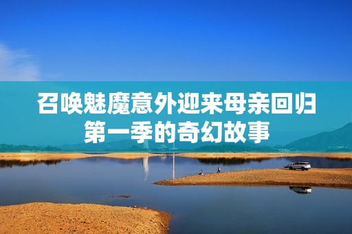 召唤魅魔意外迎来母亲回归第一季的奇幻故事