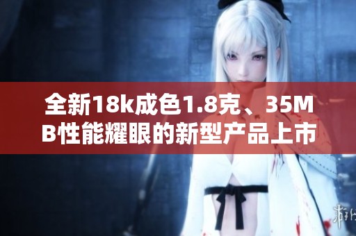 全新18k成色1.8克、35MB性能耀眼的新型产品上市