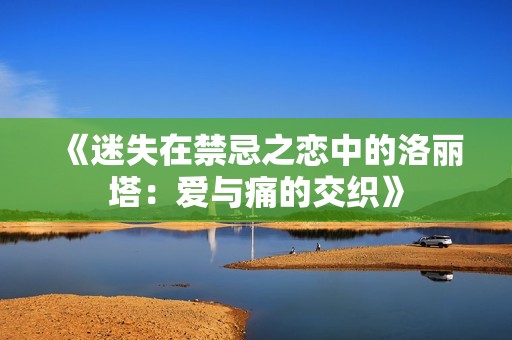 《迷失在禁忌之恋中的洛丽塔：爱与痛的交织》