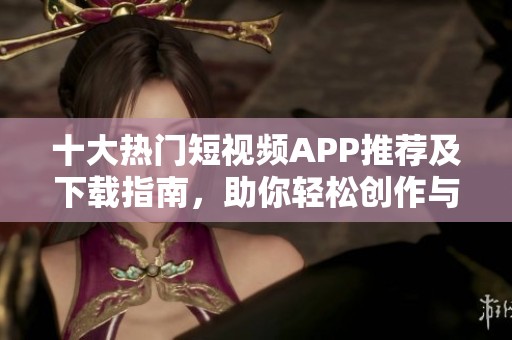 十大热门短视频APP推荐及下载指南，助你轻松创作与分享