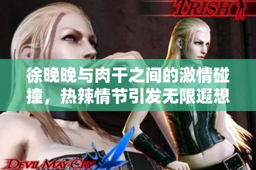 徐晚晚与肉干之间的激情碰撞，热辣情节引发无限遐想