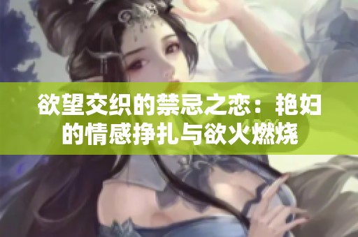 欲望交织的禁忌之恋：艳妇的情感挣扎与欲火燃烧