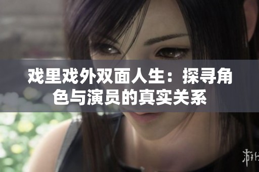 戏里戏外双面人生：探寻角色与演员的真实关系