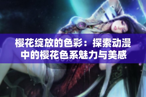 樱花绽放的色彩：探索动漫中的樱花色系魅力与美感