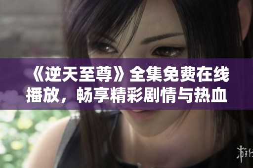 《逆天至尊》全集免费在线播放，畅享精彩剧情与热血战斗