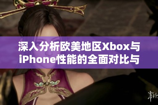 深入分析欧美地区Xbox与iPhone性能的全面对比与评测