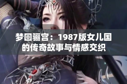 梦回骊宫：1987版女儿国的传奇故事与情感交织