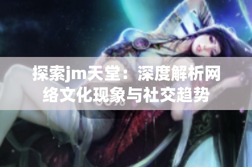 探索jm天堂：深度解析网络文化现象与社交趋势