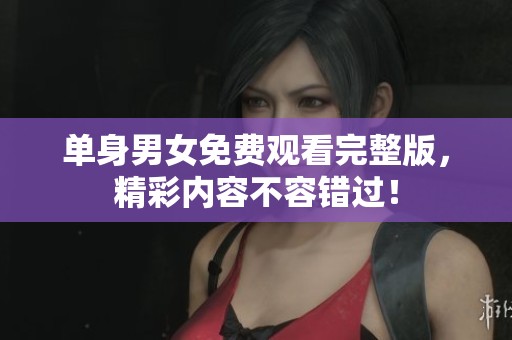 单身男女免费观看完整版，精彩内容不容错过！