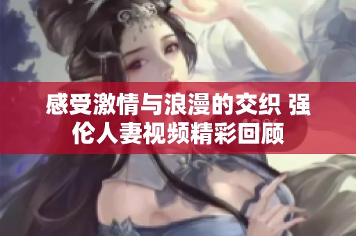 感受激情与浪漫的交织 强伦人妻视频精彩回顾