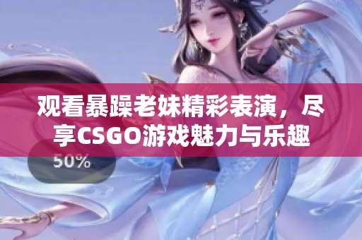 观看暴躁老妹精彩表演，尽享CSGO游戏魅力与乐趣